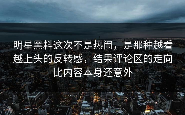 明星黑料这次不是热闹，是那种越看越上头的反转感，结果评论区的走向比内容本身还意外