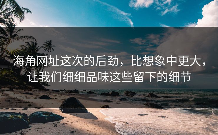 海角网址这次的后劲，比想象中更大，让我们细细品味这些留下的细节