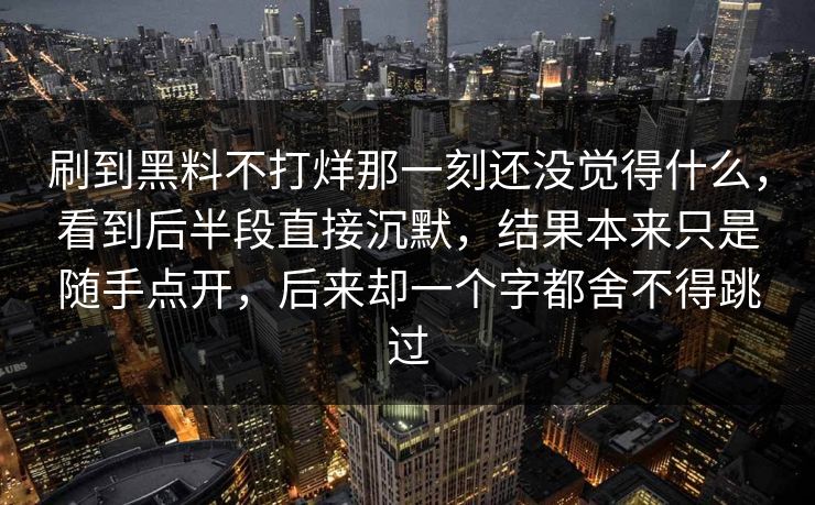 刷到黑料不打烊那一刻还没觉得什么，看到后半段直接沉默，结果本来只是随手点开，后来却一个字都舍不得跳过