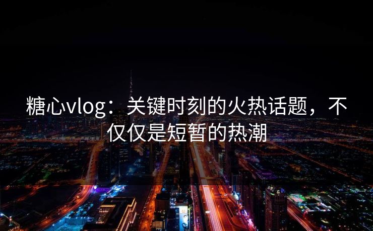 糖心vlog：关键时刻的火热话题，不仅仅是短暂的热潮