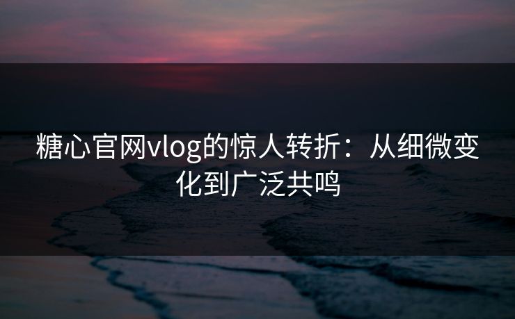 糖心官网vlog的惊人转折：从细微变化到广泛共鸣