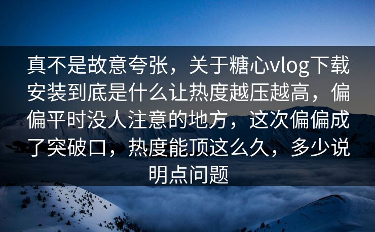 真不是故意夸张，关于糖心vlog下载安装到底是什么让热度越压越高，偏偏平时没人注意的地方，这次偏偏成了突破口，热度能顶这么久，多少说明点问题