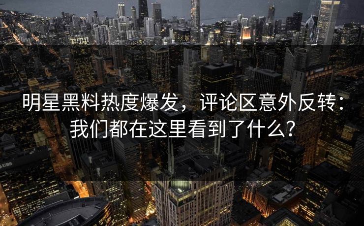 明星黑料热度爆发，评论区意外反转：我们都在这里看到了什么？