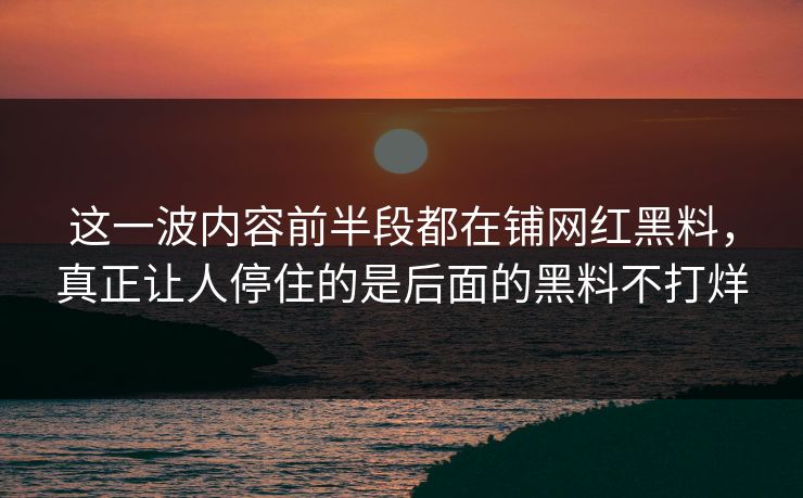 这一波内容前半段都在铺网红黑料，真正让人停住的是后面的黑料不打烊