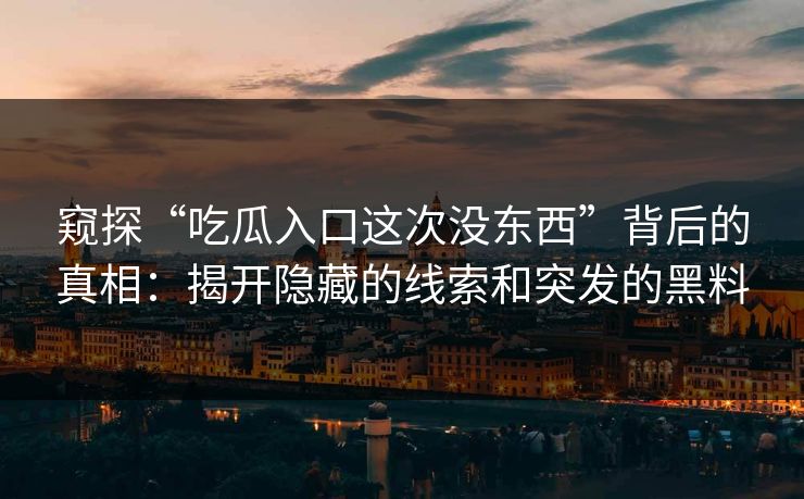 窥探“吃瓜入口这次没东西”背后的真相:揭开隐藏的线索和突发的黑料 窥探“吃瓜入口这次没东西”背后的真相:揭开隐藏的线索和突发的黑料
