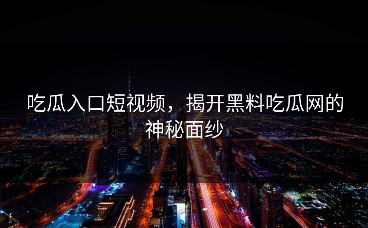 吃瓜入口短视频，揭开黑料吃瓜网的神秘面纱