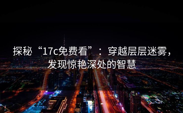 探秘“17c免费看”：穿越层层迷雾，发现惊艳深处的智慧