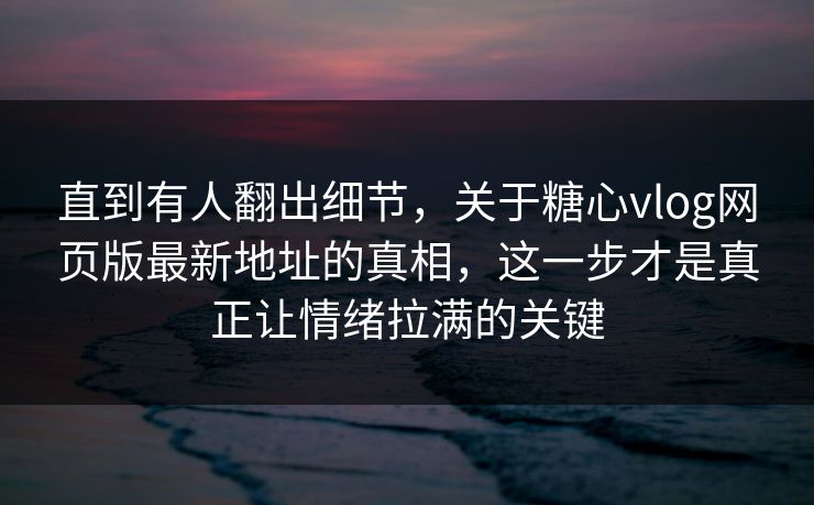 直到有人翻出细节，关于糖心vlog网页版最新地址的真相，这一步才是真正让情绪拉满的关键