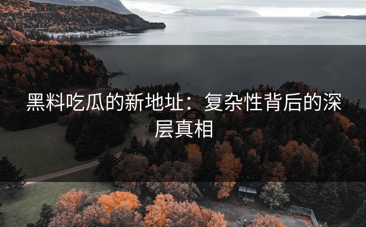 黑料吃瓜的新地址：复杂性背后的深层真相