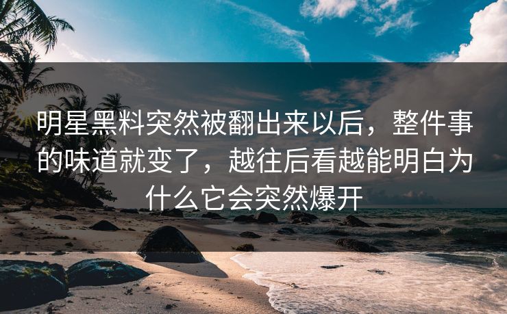 明星黑料突然被翻出来以后，整件事的味道就变了，越往后看越能明白为什么它会突然爆开