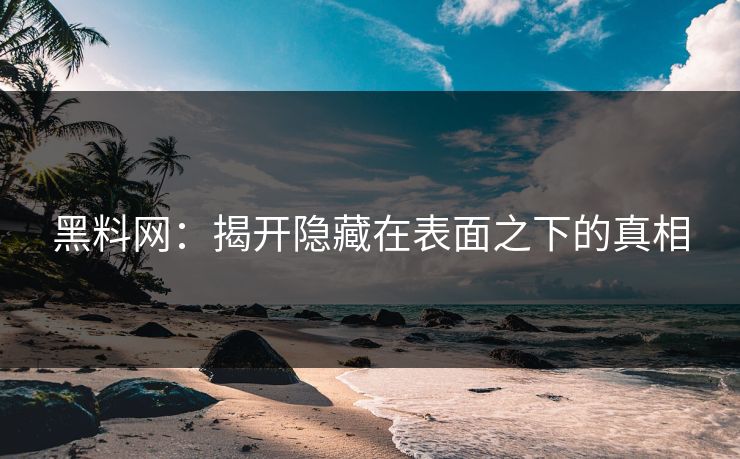 黑料网：揭开隐藏在表面之下的真相