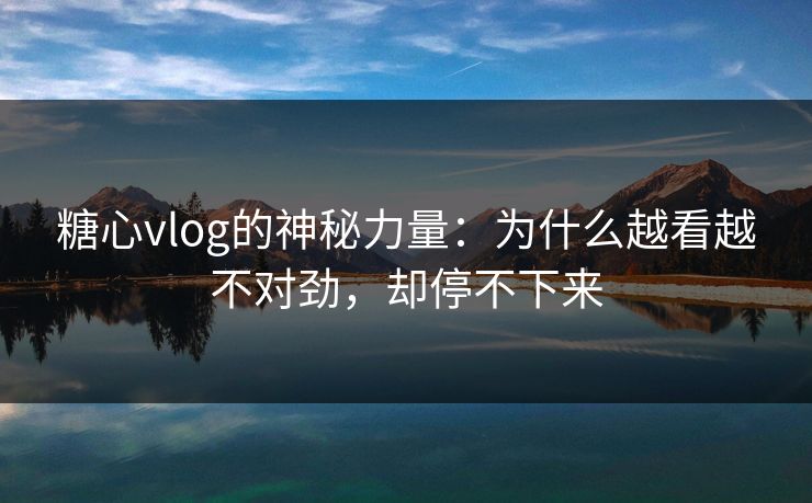 糖心vlog的神秘力量：为什么越看越不对劲，却停不下来