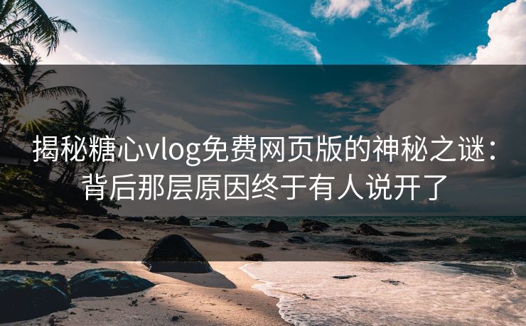 揭秘糖心vlog免费网页版的神秘之谜：背后那层原因终于有人说开了