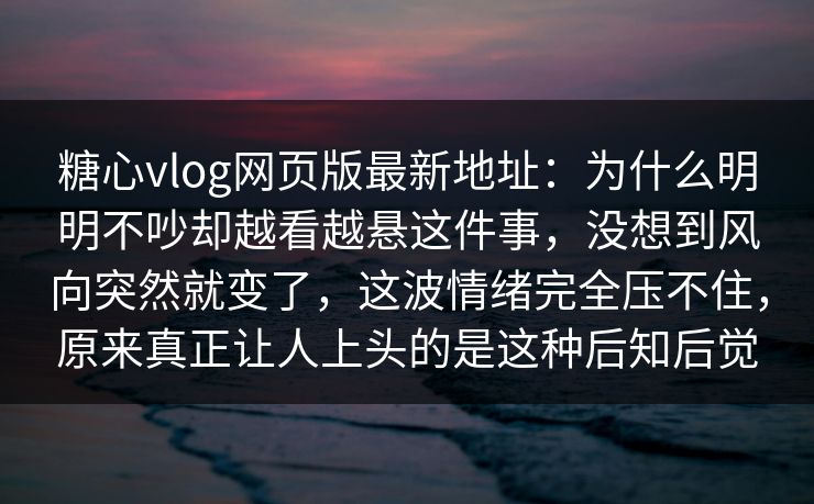 糖心vlog网页版最新地址：为什么明明不吵却越看越悬这件事，没想到风向突然就变了，这波情绪完全压不住，原来真正让人上头的是这种后知后觉