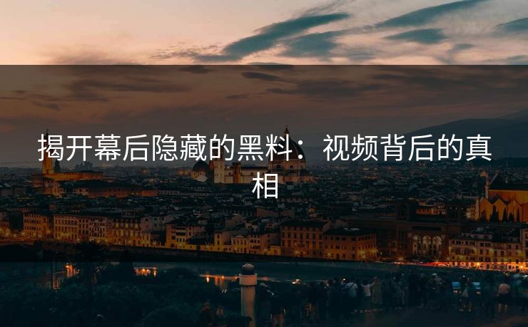 揭开幕后隐藏的黑料：视频背后的真相