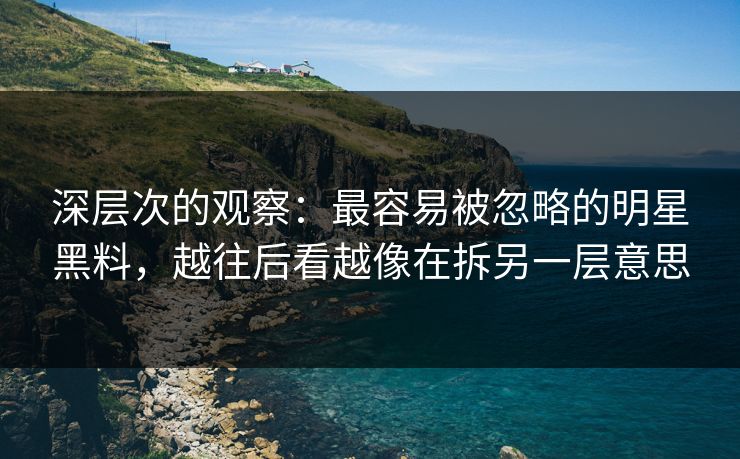 深层次的观察：最容易被忽略的明星黑料，越往后看越像在拆另一层意思