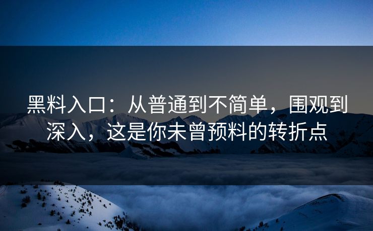 黑料入口：从普通到不简单，围观到深入，这是你未曾预料的转折点
