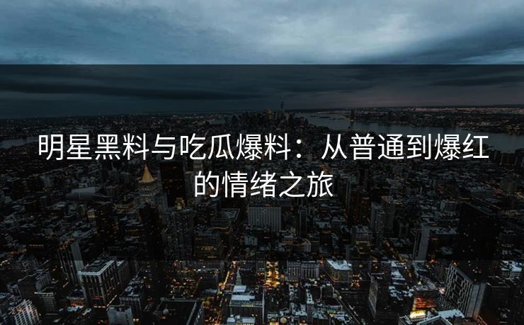明星黑料与吃瓜爆料：从普通到爆红的情绪之旅