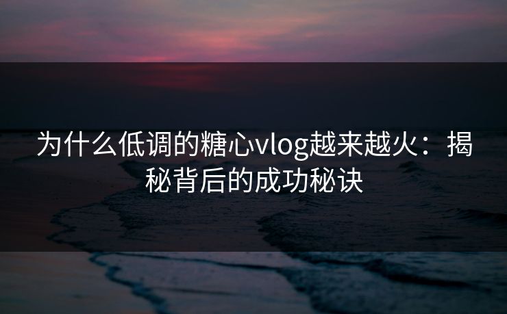 为什么低调的糖心vlog越来越火：揭秘背后的成功秘诀