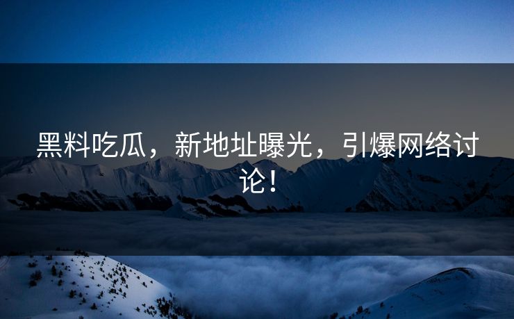 黑料吃瓜，新地址曝光，引爆网络讨论！