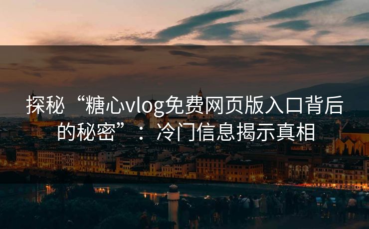 探秘“糖心vlog免费网页版入口背后的秘密”：冷门信息揭示真相