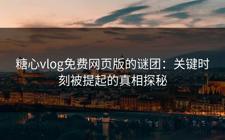糖心vlog免费网页版的谜团:关键时刻被提起的真相探秘 糖心vlog免费网页版的谜团:关键时刻被提起的真相探秘