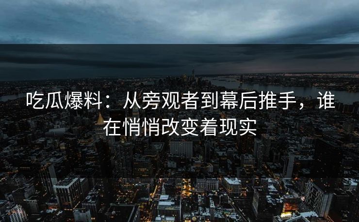 吃瓜爆料：从旁观者到幕后推手，谁在悄悄改变着现实