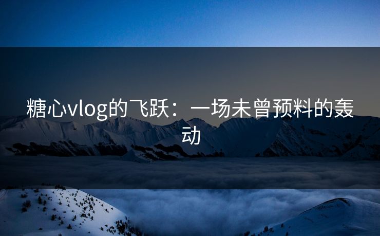 糖心vlog的飞跃：一场未曾预料的轰动