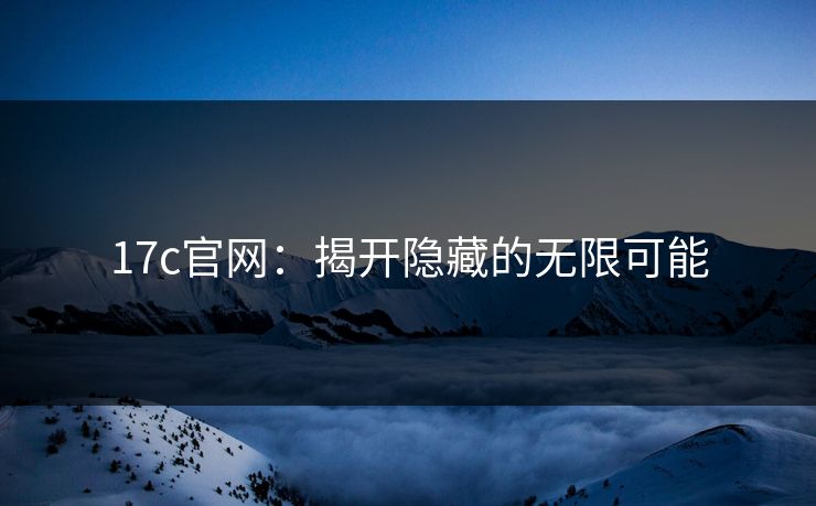 17c官网：揭开隐藏的无限可能
