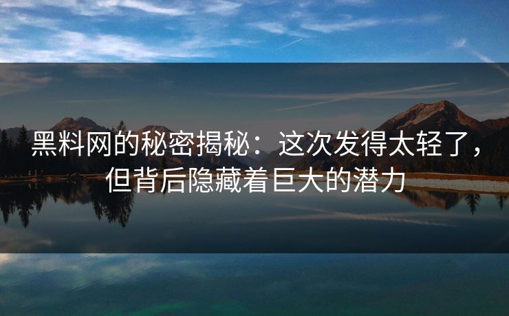 黑料网的秘密揭秘：这次发得太轻了，但背后隐藏着巨大的潜力