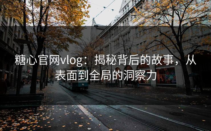 糖心官网vlog：揭秘背后的故事，从表面到全局的洞察力