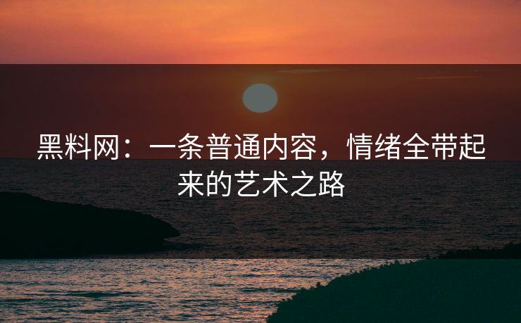 黑料网：一条普通内容，情绪全带起来的艺术之路