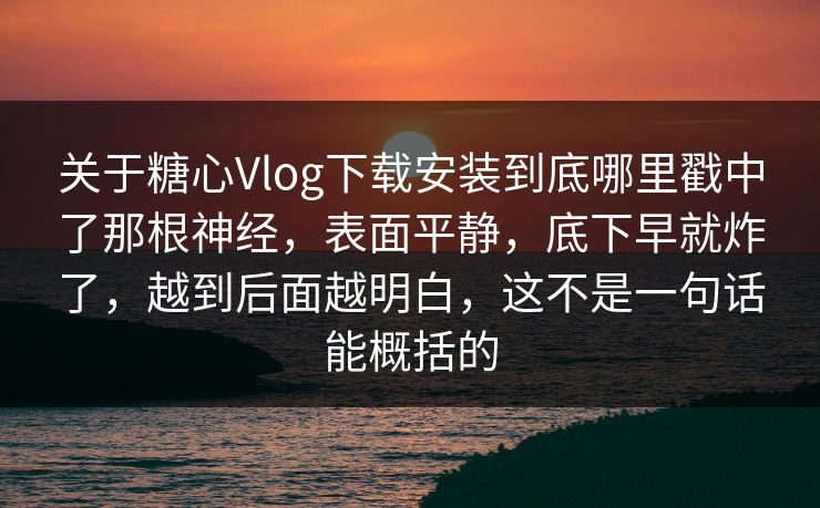 关于糖心Vlog下载安装到底哪里戳中了那根神经，表面平静，底下早就炸了，越到后面越明白，这不是一句话能概括的