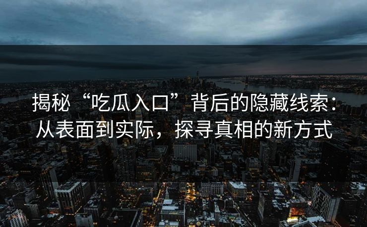 揭秘“吃瓜入口”背后的隐藏线索：从表面到实际，探寻真相的新方式