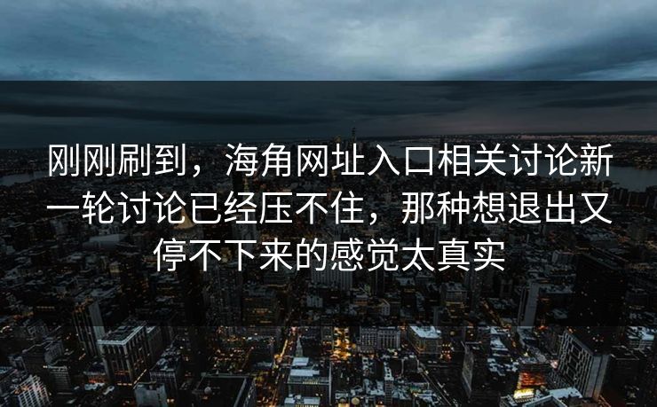 刚刚刷到，海角网址入口相关讨论新一轮讨论已经压不住，那种想退出又停不下来的感觉太真实