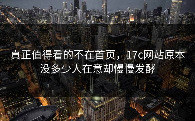 真正值得看的不在首页，17c网站原本没多少人在意却慢慢发酵