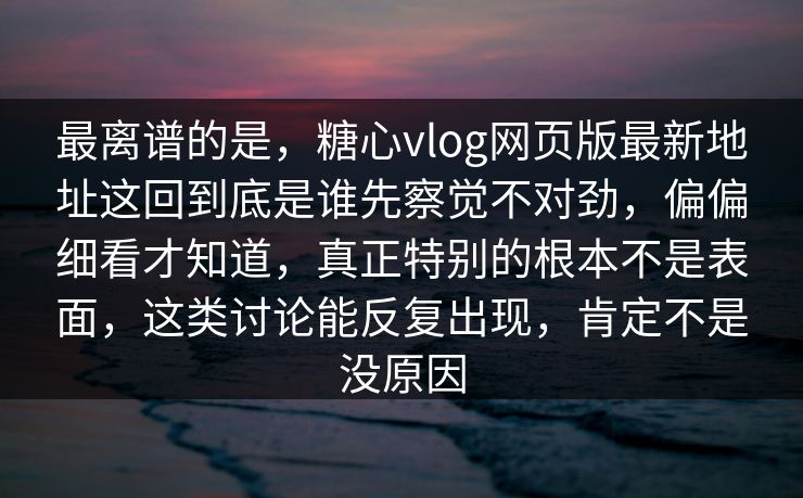 最离谱的是，糖心vlog网页版最新地址这回到底是谁先察觉不对劲，偏偏细看才知道，真正特别的根本不是表面，这类讨论能反复出现，肯定不是没原因