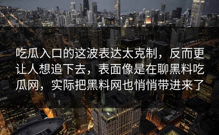 吃瓜入口的这波表达太克制，反而更让人想追下去，表面像是在聊黑料吃瓜网，实际把黑料网也悄悄带进来了