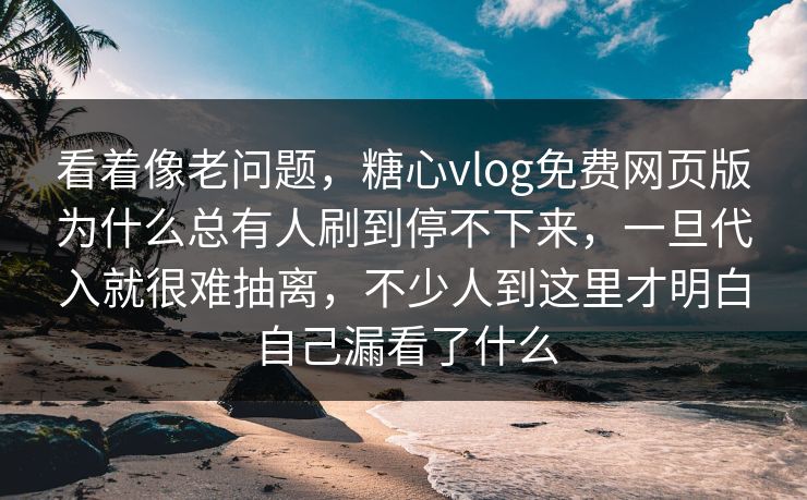看着像老问题，糖心vlog免费网页版为什么总有人刷到停不下来，一旦代入就很难抽离，不少人到这里才明白自己漏看了什么