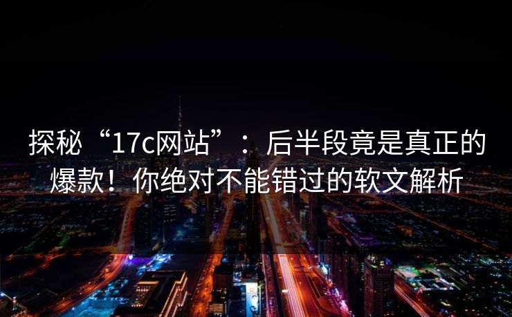探秘“17c网站”：后半段竟是真正的爆款！你绝对不能错过的软文解析