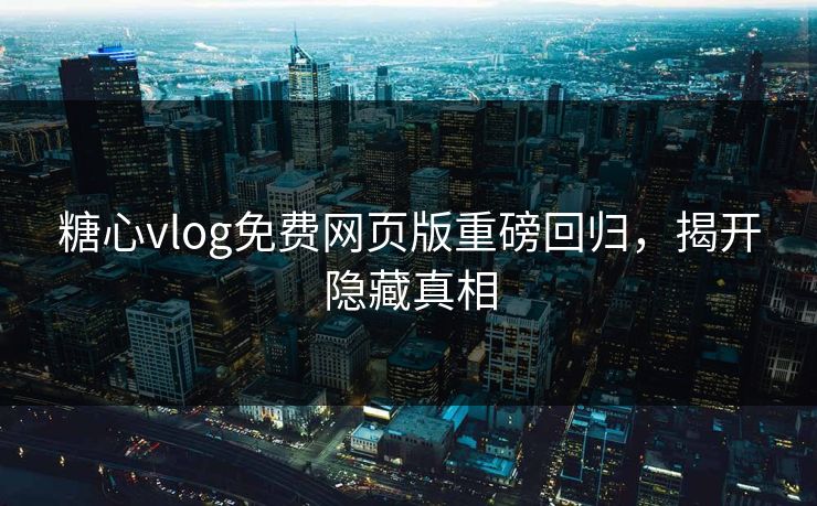 糖心vlog免费网页版重磅回归，揭开隐藏真相