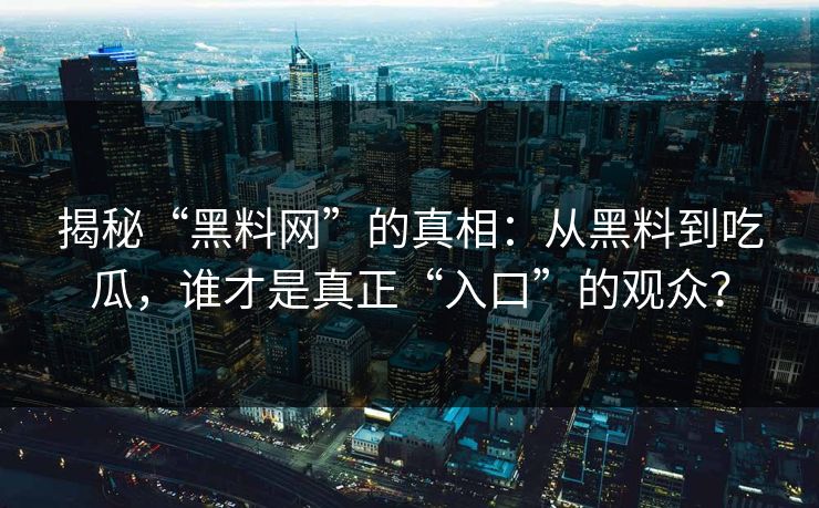 揭秘“黑料网”的真相：从黑料到吃瓜，谁才是真正“入口”的观众？