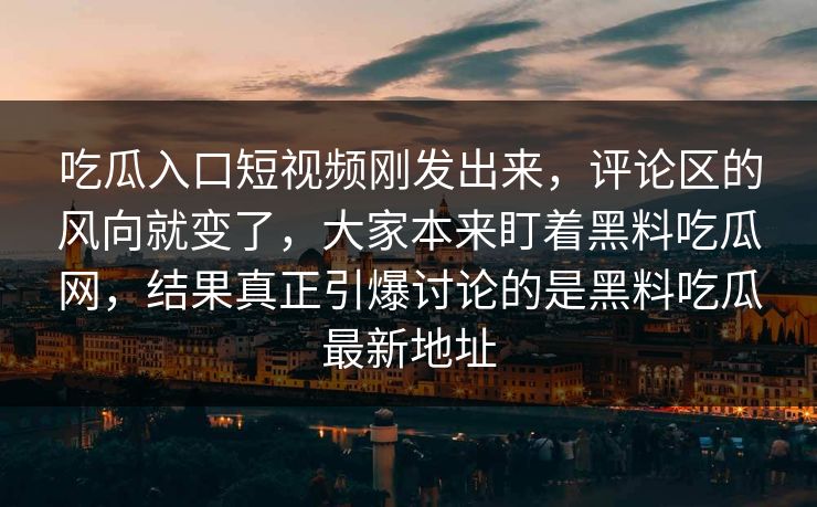 吃瓜入口短视频刚发出来，评论区的风向就变了，大家本来盯着黑料吃瓜网，结果真正引爆讨论的是黑料吃瓜最新地址
