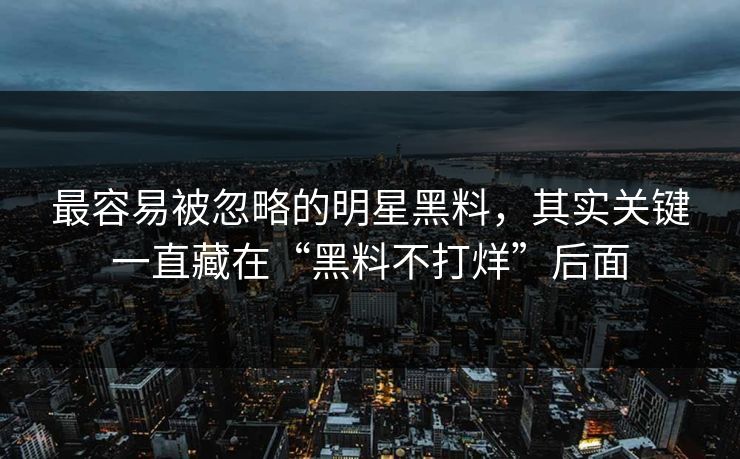 最容易被忽略的明星黑料，其实关键一直藏在“黑料不打烊”后面