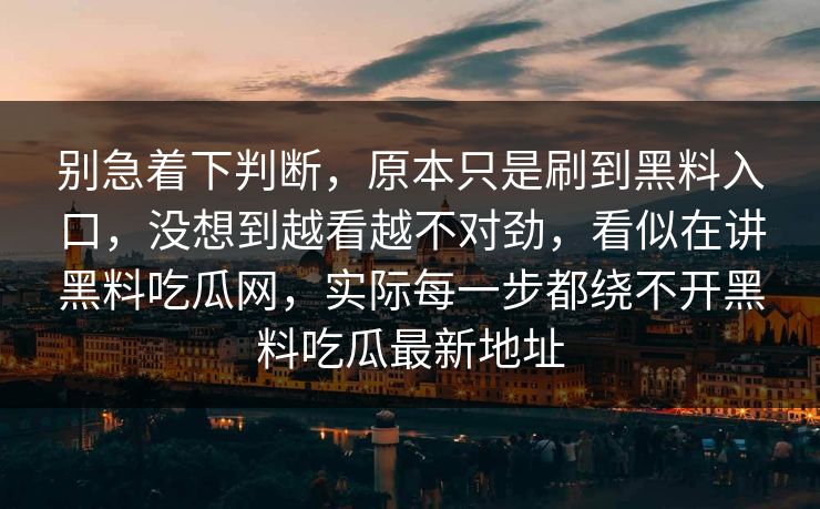 别急着下判断，原本只是刷到黑料入口，没想到越看越不对劲，看似在讲黑料吃瓜网，实际每一步都绕不开黑料吃瓜最新地址
