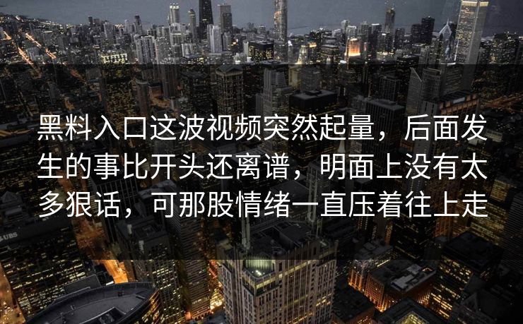 黑料入口这波视频突然起量，后面发生的事比开头还离谱，明面上没有太多狠话，可那股情绪一直压着往上走