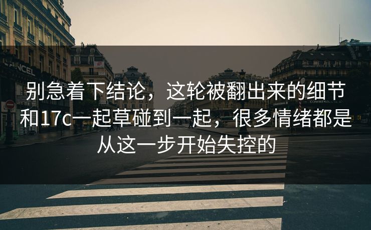 别急着下结论，这轮被翻出来的细节和17c一起草碰到一起，很多情绪都是从这一步开始失控的