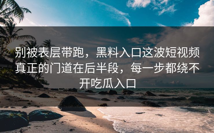 别被表层带跑，黑料入口这波短视频真正的门道在后半段，每一步都绕不开吃瓜入口