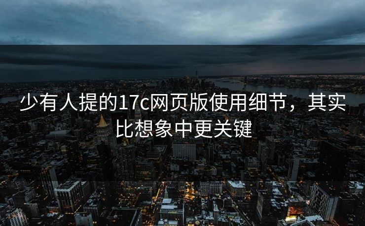 少有人提的17c网页版使用细节，其实比想象中更关键