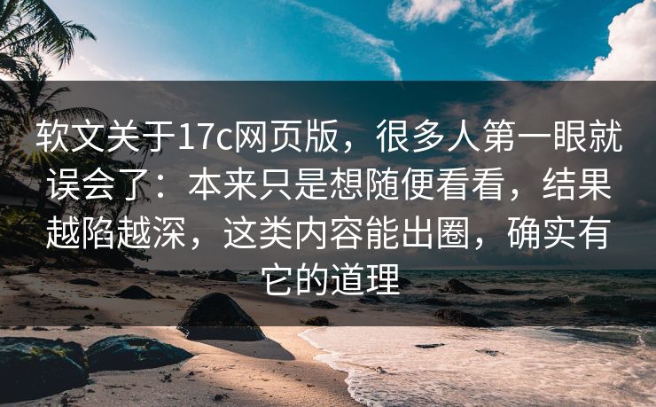 软文关于17c网页版，很多人第一眼就误会了：本来只是想随便看看，结果越陷越深，这类内容能出圈，确实有它的道理